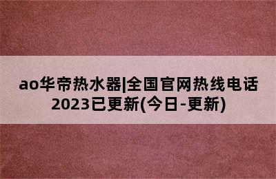 ao华帝热水器|全国官网热线电话2023已更新(今日-更新)